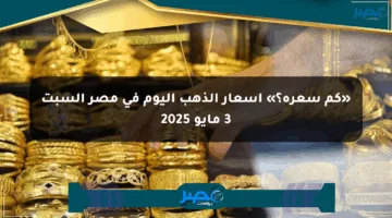 «كم سعره؟» أسعار الذهب اليوم في مصر السبت 3 مايو 2025